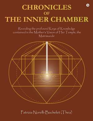 Chronicles of the Inner Chamber: The profound keys of knowledge in the Mother's unique vision of the Matrimandir de Patrizia Norelli-Bachelet (Thea)