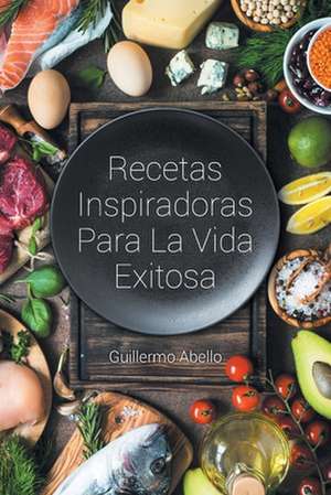 Recetas Inspiradoras Para La Vida Exitosa de Guillermo Abello