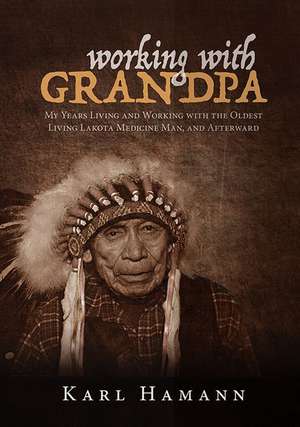 Working with Grandpa: My Years Living and Working with the Oldest Living Lakota Medicine Man, and Afterward de Karl Hamann