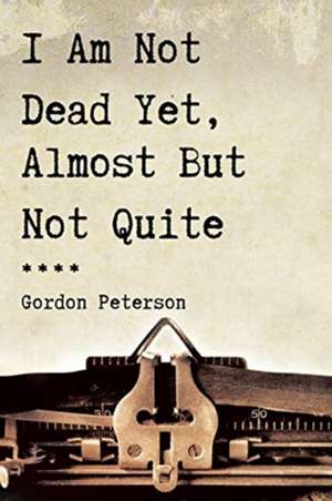 I Am Not Dead Yet, Almost But Not Quite de Gordon Peterson