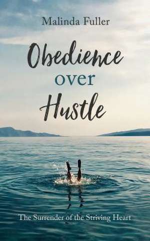 Obedience Over Hustle: The Surrender of the Striving Heart de Malinda Fuller