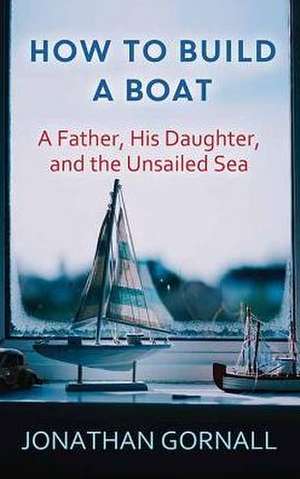 How to Build a Boat: A Father, His Daughter, and the Unsailed Sea de Jonathan Gornall