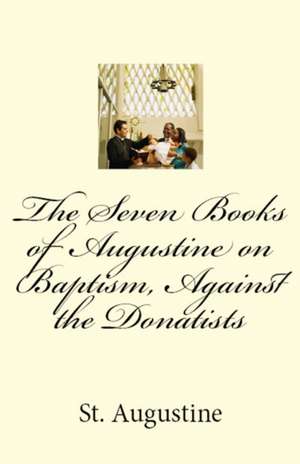 The Seven Books of Augustine on Baptism, Against the Donatists de St Augustine