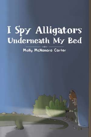 I Spy Alligators Underneath My Bed de Molly McNamara Carter