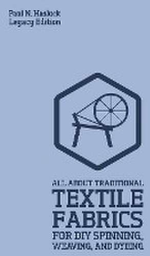 All About Traditional Textile Fabrics For DIY Spinning, Weaving, And Dyeing (Legacy Edition) de Paul N. Hasluck