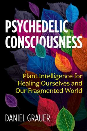 Psychedelic Consciousness: Plant Intelligence for Healing Ourselves and Our Fragmented World de Daniel Grauer