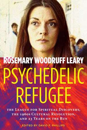 Psychedelic Refugee: The League for Spiritual Discovery, the 1960s Cultural Revolution, and 23 Years on the Run de Rosemary Woodruff Leary