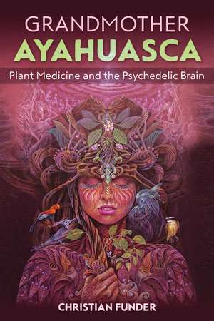 Grandmother Ayahuasca: Plant Medicine and the Psychedelic Brain de Christian Funder