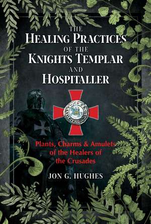 The Healing Practices of the Knights Templar and Hospitaller: Plants, Charms, and Amulets of the Healers of the Crusades de Jon G. Hughes