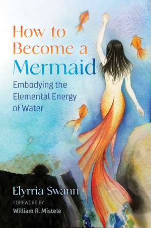 How to Become a Mermaid: Embodying the Elemental Energy of Water de Elyrria Swann