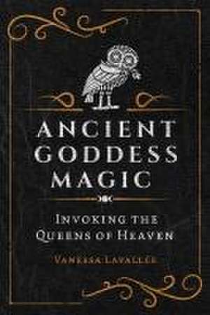 Ancient Goddess Magic: Invoking the Queens of the Heavens de Vanessa Lavallée