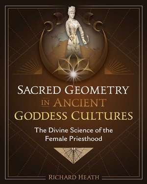 Sacred Geometry in Ancient Goddess Cultures: The Divine Science of the Female Priesthood de Richard Heath