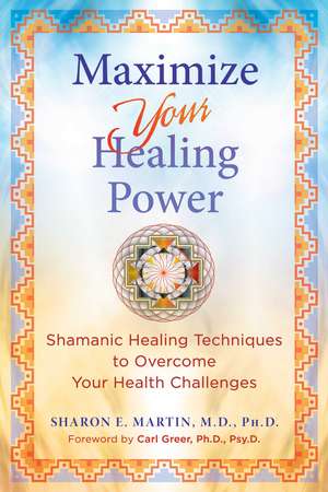 Maximize Your Healing Power: Shamanic Healing Techniques to Overcome Your Health Challenges de Sharon E. Martin