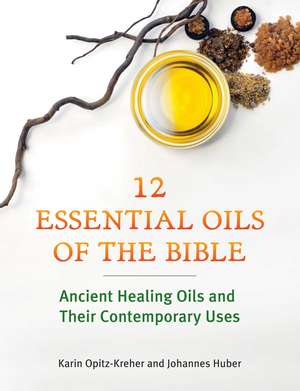 Twelve Essential Oils of the Bible: Ancient Healing Oils and Their Contemporary Uses de Karin Opitz-Kreher