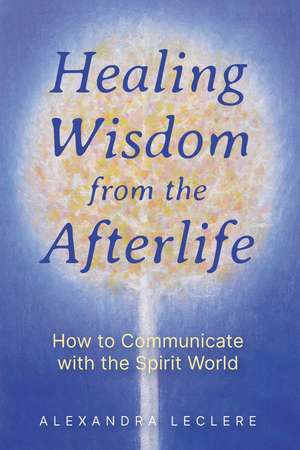 Healing Wisdom from the Afterlife: How to Communicate with the Spirit World de Alexandra Leclere