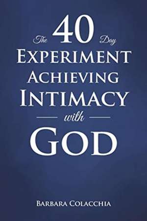 The 40 Day Experiment Achieving Intimacy with God de Barbara Colacchia