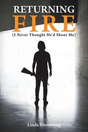 Returning Fire: (I Never Thought He'd Shoot Me) de Linda Rhoutsong