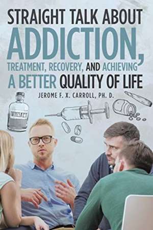 Straight Talk about Addiction, Treatment, Recovery, and Achieving a Better Quality of Life de Jerome F. X. Carroll Ph. D.