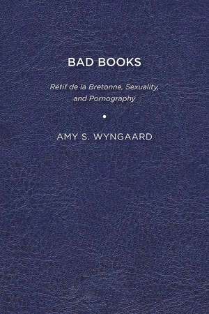 Bad Books: Rétif de la Bretonne, Sexuality, and Pornography de Amy S. Wyngaard