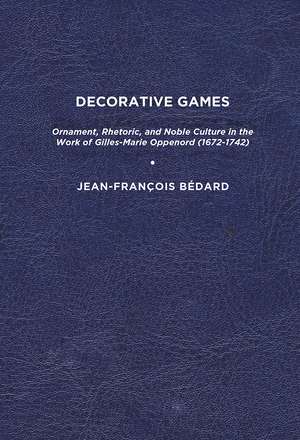 Decorative Games: Ornament, Rhetoric, and Noble Culture in the Work of Gilles-Marie Oppenord (1672-1742) de Jean-François Bédard