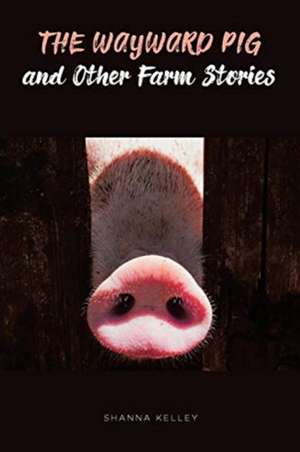 The Wayward Pig and Other Farm Stories de Shanna Kelley