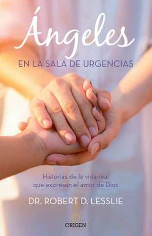 Ángeles En La Sala de Urgencias. Historias de la Vida Real Que Expresan El Amor de Dios / Angels in the Er: Inspiring True Stories from an Emergency R de Robert Lesslie