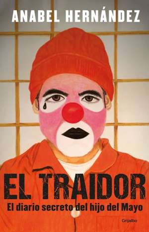 El Traidor. El Diario Secreto del Hijo del Mayo / The Traitor. the Secret Diary of Mayo's Son de Anabel Hernández