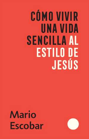 Cómo Vivir Una Vida Sencilla Al Estilo de Jesús / How to Live a Simple Jesus Like Life de Mario Escobar