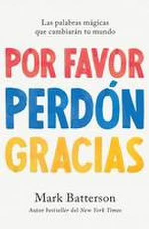 Por Favor, Perdón, Gracias: Las Palabras Mágicas Que Cambiarán Tu Mundo / Please, Sorry, Thanks de Mark Batterson