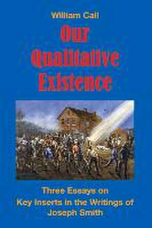 Our Qualitative Existence: Three Essays on Key Inserts in the Writings of Joseph Smith Volume 1 de William Call