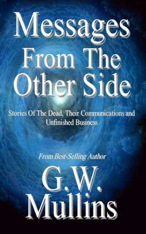 Messages From The Other Side Stories of the Dead, Their Communication, and Unfinished Business de G. W. Mullins