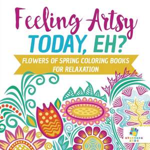 Feeling Artsy Today, Eh? Flowers of Spring Coloring Books for Relaxation de Educando Kids