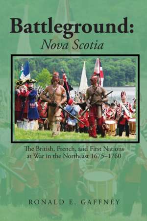 Battleground: Nova Scotia: The British, French, and First Nations at War in the Northeast 1675-1760 de Ronald E. Gaffney