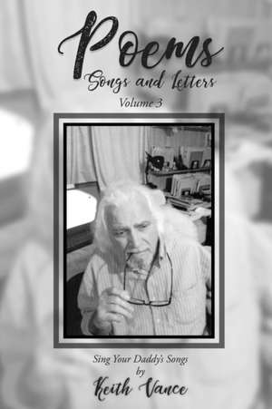 Poems - Songs and Letters Volume 3: Sing Your Daddy's Songs de Keith Vance