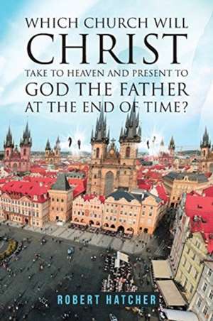 WHICH CHURCH WILL CHRIST TAKE TO HEAVEN AND PRESENT TO GOD THE FATHER AT THE END OF TIME? de Robert Hatcher