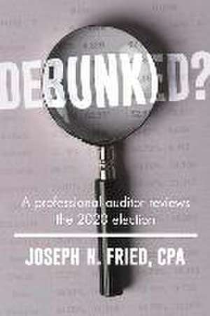 Debunked?: An Auditor Reviews the 2020 Election--And the Lessons Learned de Joseph Fried