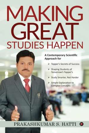 Making Great Studies Happen: A Contemporary Scientific Approach for Topper's Secrets of Success Shaping Students of Tomorrow's Topper's Study Smart de Prakashkumar S. Hatti