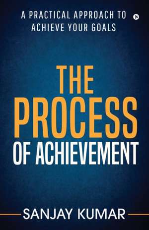 The process of achievement: A practical approach to achieve your goals de Sanjay Kumar