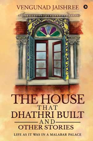 The House that Dhathri Built and Other Stories: Life as it was in a Malabar Palace de Vengunad Jaishree