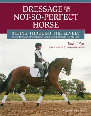 Dressage for the Not-So-Perfect Horse: Riding Through the Levels on the Peculiar, Opinionated, Complicated Mounts We All Love de Janet Foy