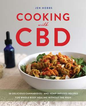 Cooking with CBD: 50 Delicious Cannabidiol- and Hemp-Infused Recipes for Whole Body Healing Without the High de Jen Hobbs