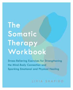 The Somatic Therapy Workbook: Stress-Relieving Exercises for Strengthening the Mind-Body Connection and Sparking Emotional and Physical Healing de Livia Shapiro