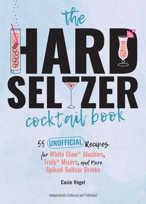 The Hard Seltzer Cocktail Book: 50 Unofficial Recipes For White Claw Slushies, Truly Mixers, and More Spiked-Seltzer Drinks. de Cassie Vogel