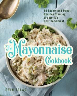 The Mayonnaise Cookbook: 50 Savory and Sweet Recipes Starring the World's Best Condiment de Erin Isaac