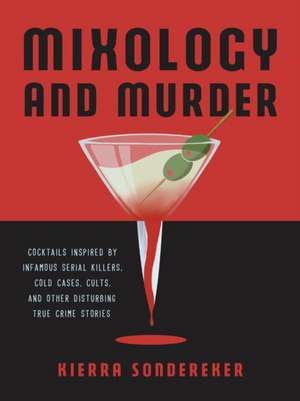 Mixology and Murder: Cocktails Inspired by Infamous Serial Killers, Cold Cases, Cults, and Other Disturbing True Crime Stories de Kierra Sondereker