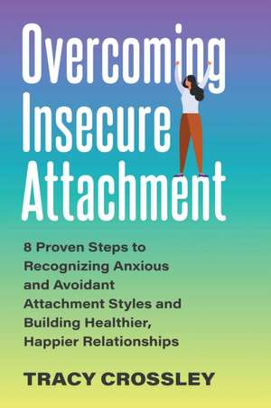 Overcoming Insecure Attachment: 8 Proven Steps to Recognizing Anxious and Avoidant Attachment Styles and Building Healthier, Happier Relationships de Tracy Crossley