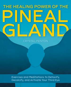 The Healing Power of the Pineal Gland: Exercises and Meditations to Detoxify, Decalcify, and Activate Your Third Eye de Crystal Fenton