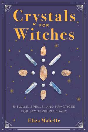 Crystals for Witches: Rituals, Spells, and Practices for Stone Spirit Magic de Eliza Mabelle