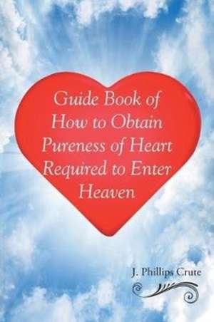 Guide Book of How to Obtain Pureness of Heart Required to Enter Heaven de J. Phillips Crute