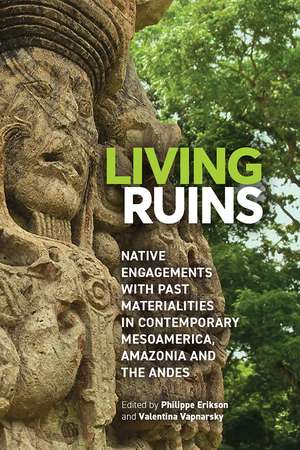 Living Ruins: Native Engagements with Past Materialities in Contemporary Mesoamerica, Amazonia, and the Andes de Philippe Erikson